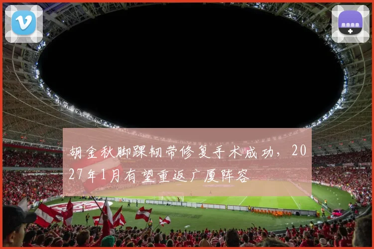胡金秋脚踝韧带修复手术成功，2027年1月有望重返广厦阵容